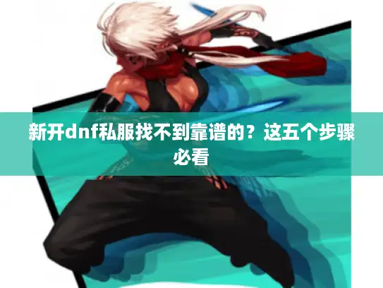 新开dnf私服找不到靠谱的?这五个步骤必看 新开dnf私服找不到靠谱的?这五个步骤必看