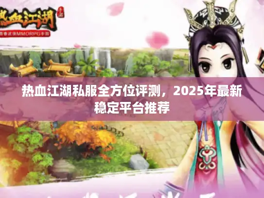 热血江湖私服全方位评测，2025年最新稳定平台推荐