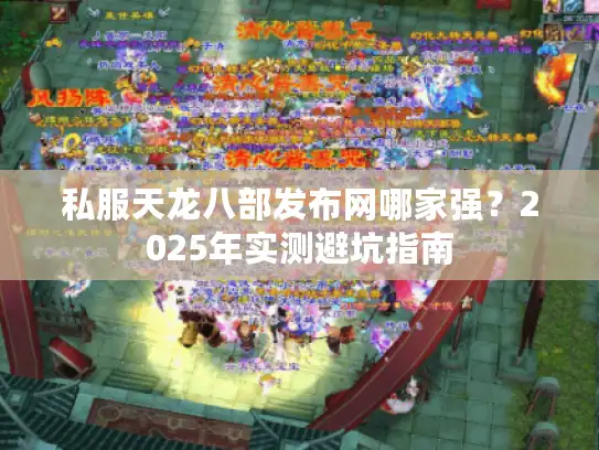 私服天龙八部发布网哪家强?2025年实测避坑指南 私服天龙八部发布网哪家强?2025年实测避坑指南