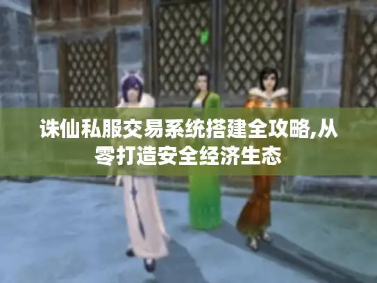 诛仙私服交易系统搭建全攻略,从零打造安全经济生态
