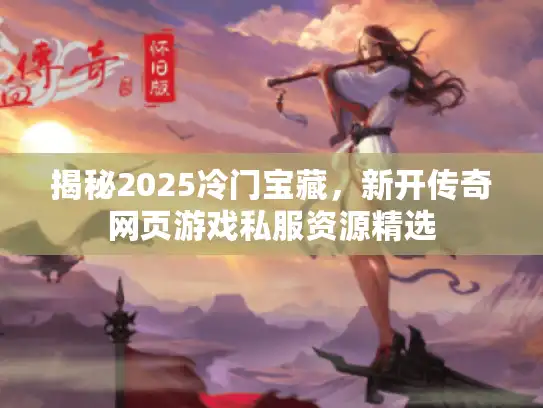 揭秘2025冷门宝藏,新开传奇网页游戏私服资源精选 揭秘2025冷门宝藏,新开传奇网页游戏私服资源精选