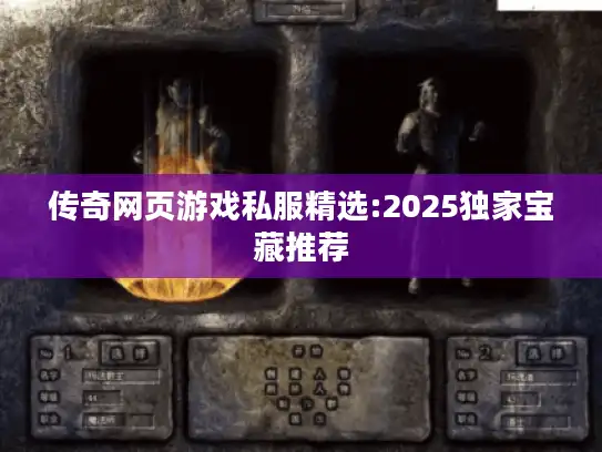 传奇网页游戏私服精选:2025独家宝藏推荐 传奇网页游戏私服精选:2025独家宝藏推荐