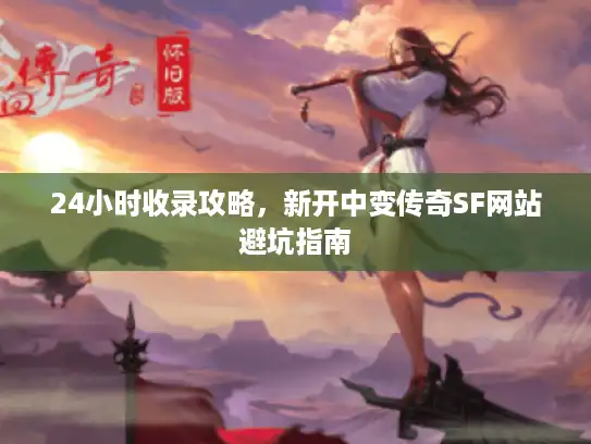 24小时收录攻略，新开中变传奇SF网站避坑指南