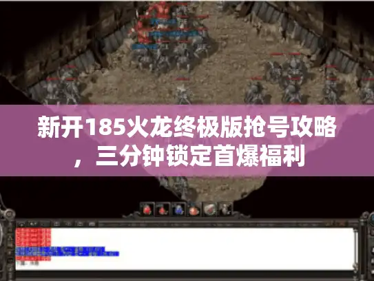 新开185火龙终极版抢号攻略，三分钟锁定首爆福利