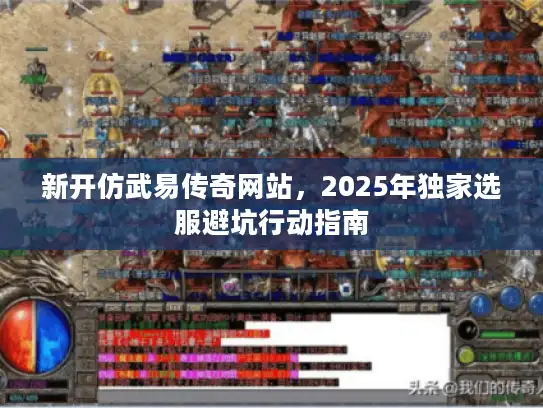 新开仿武易传奇网站,2025年独家选服避坑行动指南 新开仿武易传奇网站,2025年独家选服避坑行动指南