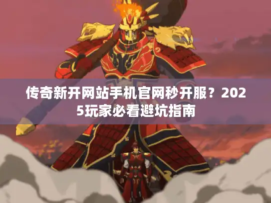 传奇新开网站手机官网秒开服？2025玩家必看避坑指南