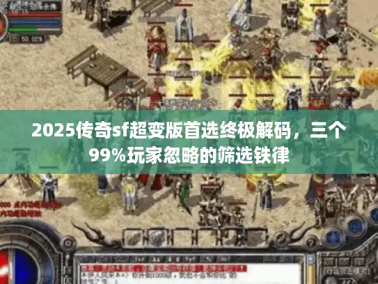 2025传奇sf超变版首选终极解码，三个99%玩家忽略的筛选铁律
