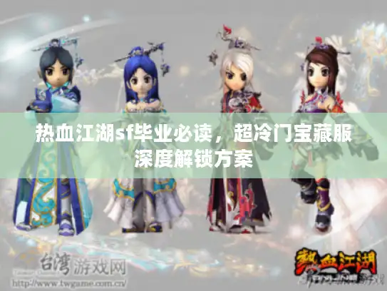 热血江湖sf毕业必读，超冷门宝藏服深度解锁方案