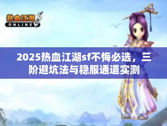 2025热血江湖sf不悔必选，三阶避坑法与稳服通道实测