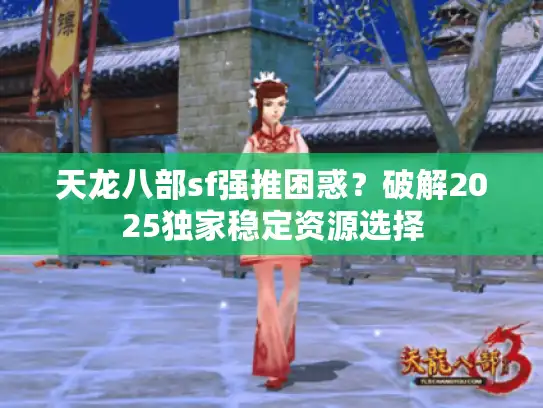 天龙八部sf强推困惑？破解2025独家稳定资源选择