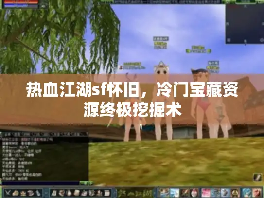 热血江湖sf怀旧，冷门宝藏资源终极挖掘术