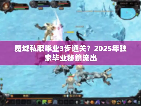 魔域私服毕业3步通关?2025年独家毕业秘籍流出 魔域私服毕业3步通关?2025年独家毕业秘籍流出