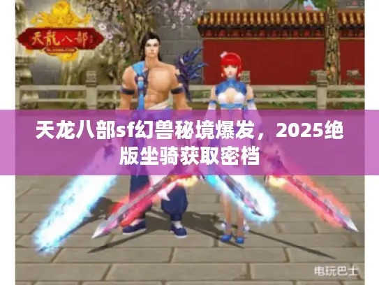 天龙八部sf幻兽秘境爆发，2025绝版坐骑获取密档