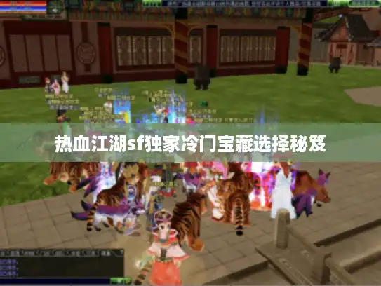 热血江湖sf独家冷门宝藏选择秘笈