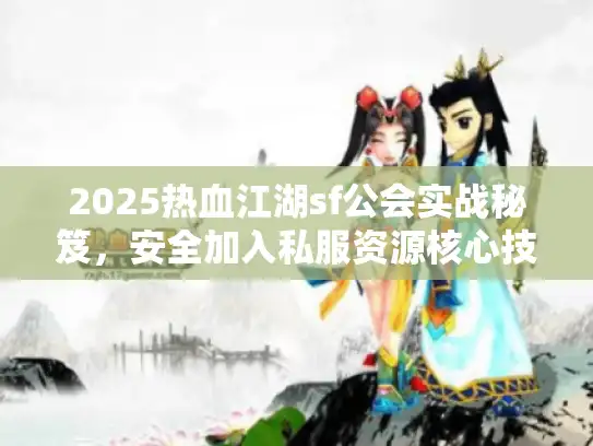 2025热血江湖sf公会实战秘笈，安全加入私服资源核心技巧