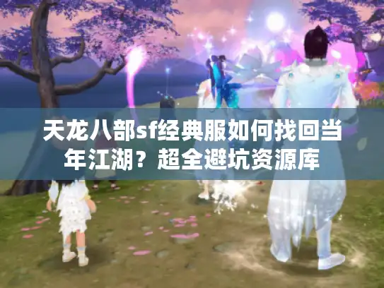 天龙八部sf经典服如何找回当年江湖？超全避坑资源库