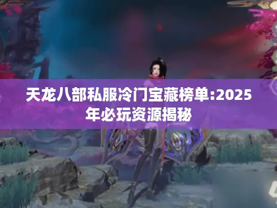 天龙八部私服冷门宝藏榜单:2025年必玩资源揭秘