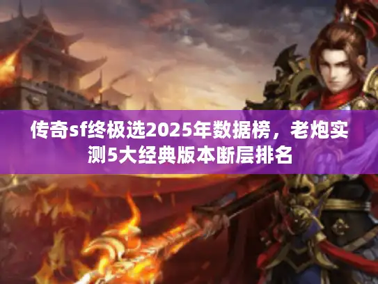 传奇sf终极选2025年数据榜,老炮实测5大经典版本断层排名 传奇sf终极选2025年数据榜,老炮实测5大经典版本断层排名