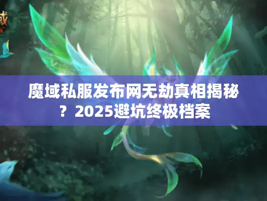 魔域私服发布网无劫真相揭秘?2025避坑终极档案 魔域私服发布网无劫真相揭秘?2025避坑终极档案