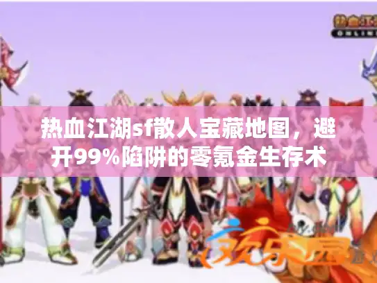 热血江湖sf散人宝藏地图,避开99%陷阱的零氪金生存术 热血江湖sf散人宝藏地图,避开99%陷阱的零氪金生存术