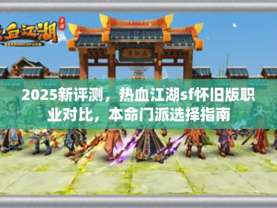 2025新评测,热血江湖sf怀旧版职业对比,本命门派选择指南 2025新评测,热血江湖sf怀旧版职业对比,本命门派选择指南