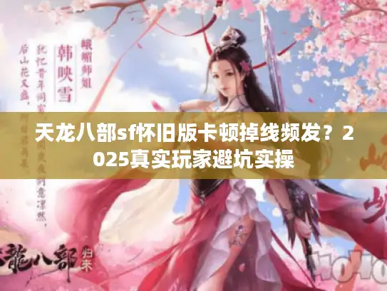 天龙八部sf怀旧版卡顿掉线频发?2025真实玩家避坑实操 天龙八部sf怀旧版卡顿掉线频发?2025真实玩家避坑实操