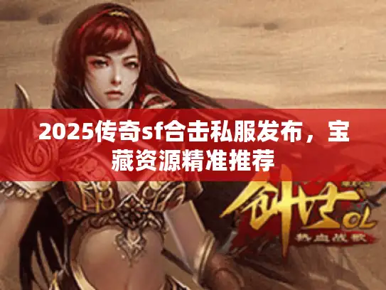 2025传奇sf合击私服发布，宝藏资源精准推荐