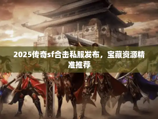 2025传奇sf合击私服发布，宝藏资源精准推荐