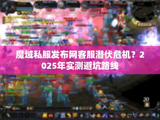 魔域私服发布网客服潜伏危机？2025年实测避坑路线