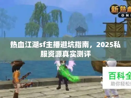 热血江湖sf主播避坑指南，2025私服资源真实测评