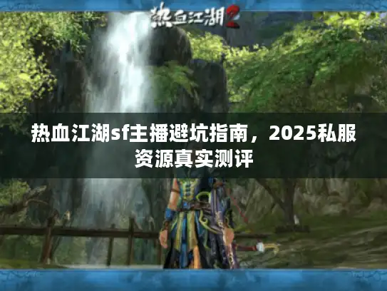热血江湖sf主播避坑指南，2025私服资源真实测评