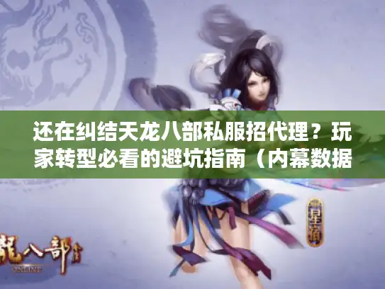 还在纠结天龙八部私服招代理？玩家转型必看的避坑指南（内幕数据版）