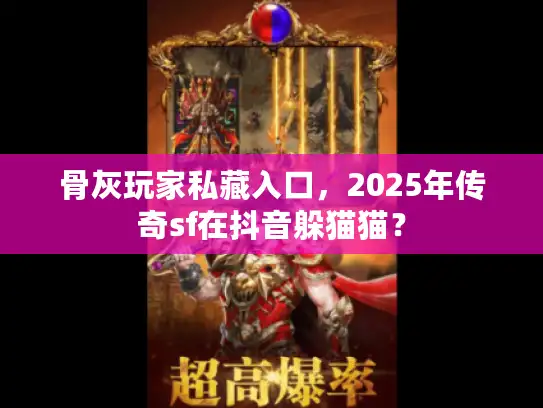 骨灰玩家私藏入口,2025年传奇sf在抖音躲猫猫? 骨灰玩家私藏入口,2025年传奇sf在抖音躲猫猫?