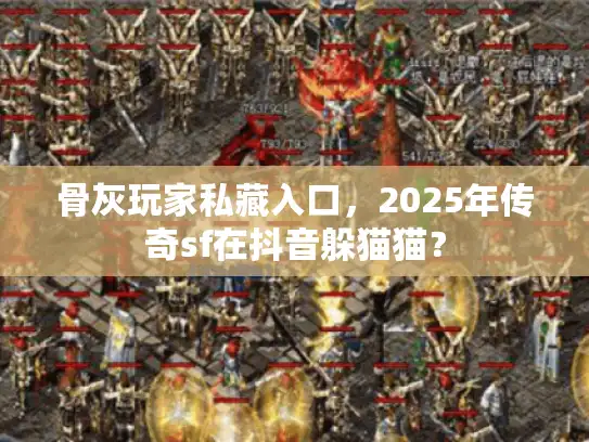 骨灰玩家私藏入口,2025年传奇sf在抖音躲猫猫? 骨灰玩家私藏入口,2025年传奇sf在抖音躲猫猫?