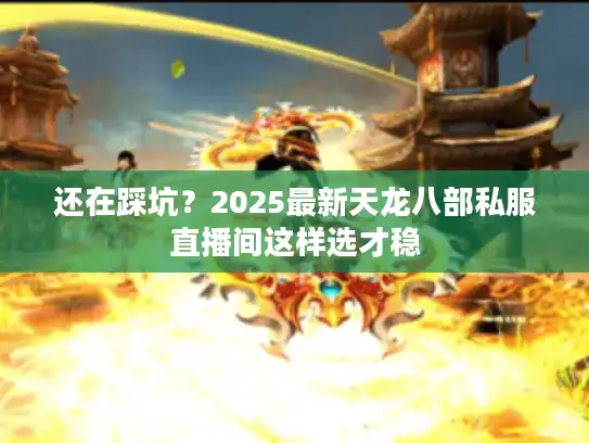 还在踩坑？2025最新天龙八部私服直播间这样选才稳