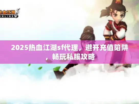 2025热血江湖sf代理，避开充值陷阱，畅玩私服攻略