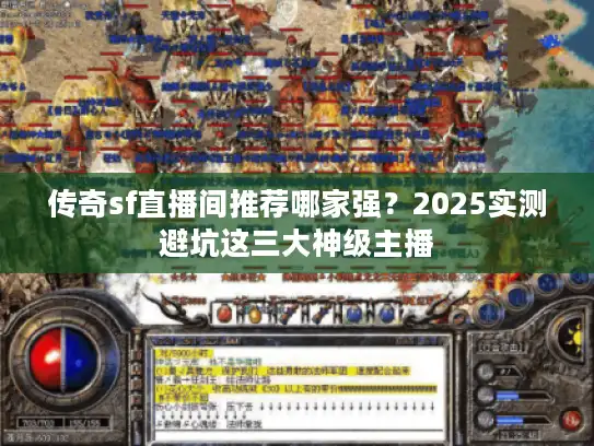 传奇sf直播间推荐哪家强?2025实测避坑这三大神级主播 传奇sf直播间推荐哪家强?2025实测避坑这三大神级主播