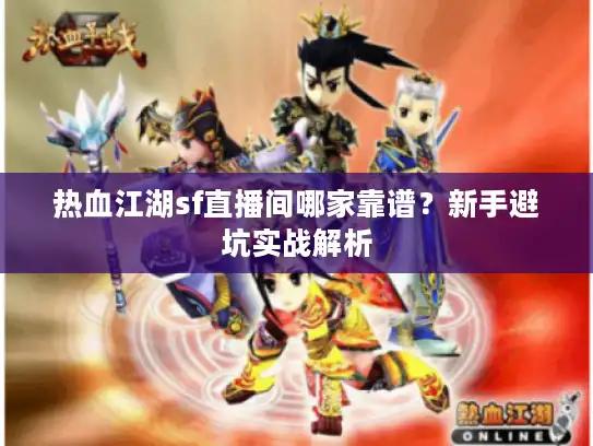 热血江湖sf直播间哪家靠谱?新手避坑实战解析 热血江湖sf直播间哪家靠谱?新手避坑实战解析