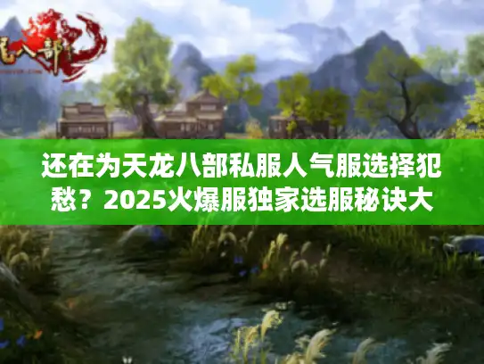 还在为天龙八部私服人气服选择犯愁？2025火爆服独家选服秘诀大公开！
