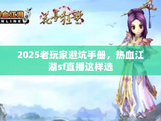 2025老玩家避坑手册,热血江湖sf直播这样选 2025老玩家避坑手册,热血江湖sf直播这样选