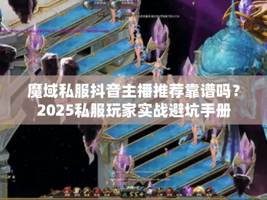 魔域私服抖音主播推荐靠谱吗？2025私服玩家实战避坑手册