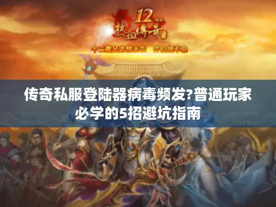 传奇私服登陆器病毒频发?普通玩家必学的5招避坑指南 传奇私服登陆器病毒频发?普通玩家必学的5招避坑指南