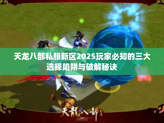 天龙八部私服新区2025玩家必知的三大选择陷阱与破解秘诀