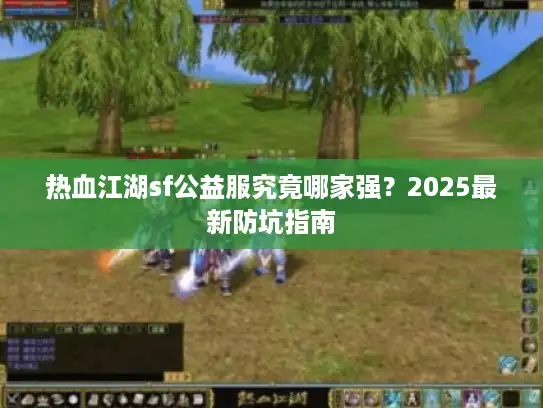 热血江湖sf公益服究竟哪家强？2025最新防坑指南