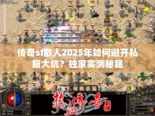 传奇sf散人2025年如何避开私服大坑?独家实测秘籍 传奇sf散人2025年如何避开私服大坑?独家实测秘籍