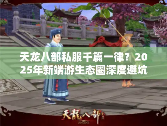 天龙八部私服千篇一律?2025年新端游生态圈深度避坑手册 天龙八部私服千篇一律?2025年新端游生态圈深度避坑手册