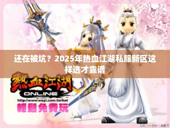 还在被坑？2025年热血江湖私服新区这样选才靠谱