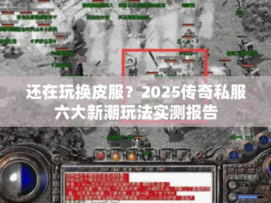 还在玩换皮服?2025传奇私服六大新潮玩法实测报告 还在玩换皮服?2025传奇私服六大新潮玩法实测报告