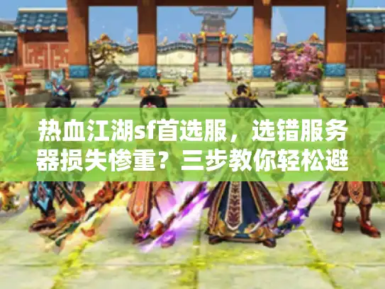 热血江湖sf首选服,选错服务器损失惨重?三步教你轻松避雷 热血江湖sf首选服,选错服务器损失惨重?三步教你轻松避雷