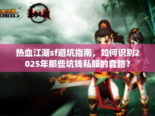 热血江湖sf避坑指南，如何识别2025年那些坑钱私服的套路？